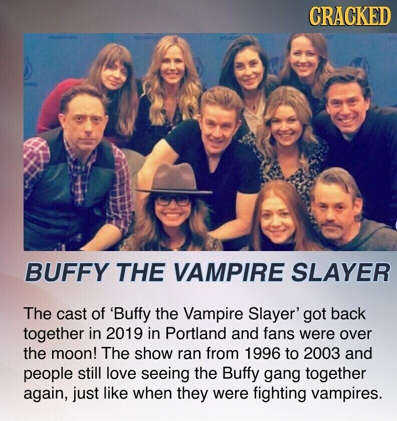 CRACKED BUFFY THE VAMPIRE SLAYER The cast of 'Buffy the Vampire Slayer' got back together in 2019 in Portland and fans were over the moon! The show ran from 1996 to 2003 and people still love seeing the Buffy gang together again, just like when they were fighting vampires.