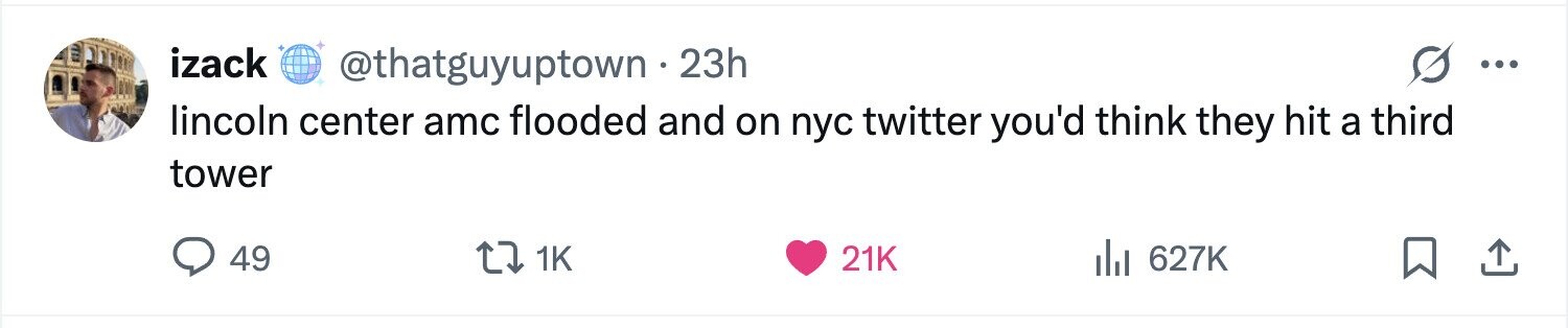 izack @thatguyuptown - 23h ... lincoln center amc flooded and on nyc twitter you'd think they hit a third tower 49 1K 21K 627K