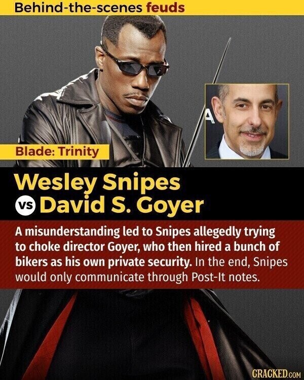 Behind-the-scenes feuds A Blade: Trinity Wesley Snipes vs David S. Goyer A misunderstanding led to Snipes allegedly trying to choke director Goyer, who then hired a bunch of bikers as his own private security. In the end, Snipes would only communicate through Post-It notes. CRACKED.COM