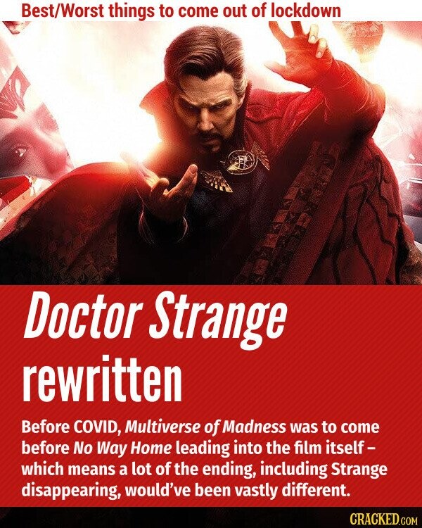 Best/Worst things to come out of lockdown Doctor Strange rewritten Before COVID, Multiverse of Madness was to come before No Way Home leading into the film itself- which means a lot of the ending, including Strange disappearing, would've been vastly different. CRACKED.COM