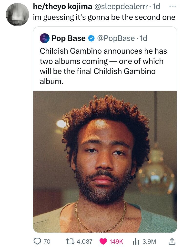 he/theyo kojima @sleepdealerrr. 1d ... im guessing it's gonna be the second one Pop Base @PopBase. 1d Childish Gambino announces he has two albums coming-one of which will be the final Childish Gambino album. 70 4,087 I 3.9M 149K 