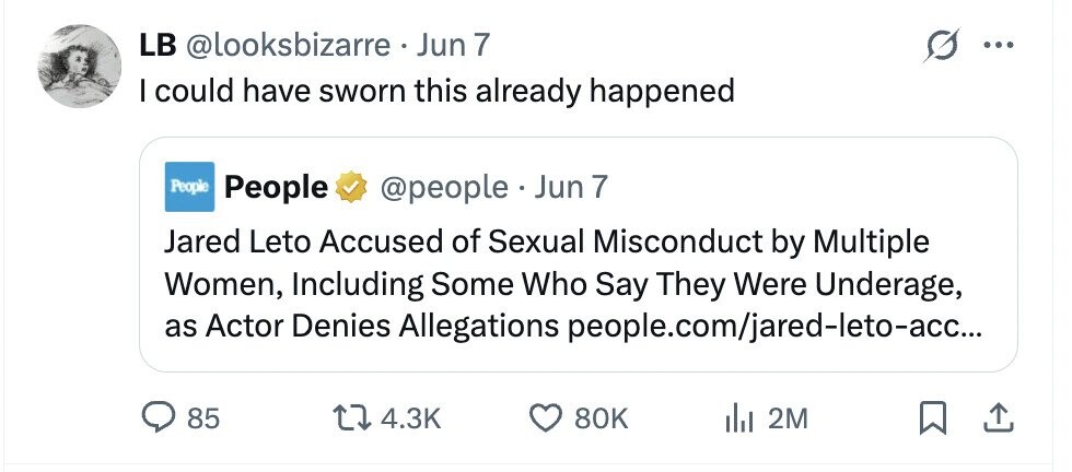 LB @looksbizarre Jun 7 I could have sworn this already happened People People @people Jun 7 Jared Leto Accused of Sexual Misconduct by Multiple Women, Including Some Who Say They Were Underage, as Actor Denies Allegations people.com/jared-leto-acc... 85 4.3K 80K del 2M
