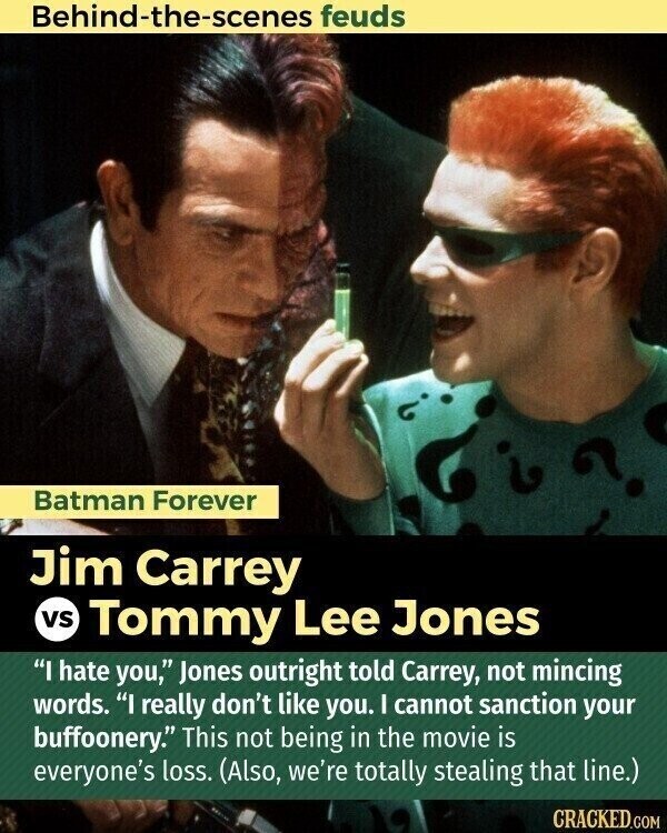 Behind-the-scenes feuds ? ما Batman Forever Jim Carrey vs Tommy Lee Jones I hate you, Jones outright told Carrey, not mincing words. I really don't like you. I cannot sanction your buffoonery. This not being in the movie is everyone's loss. (Also, we're totally stealing that line.) CRACKED.COM