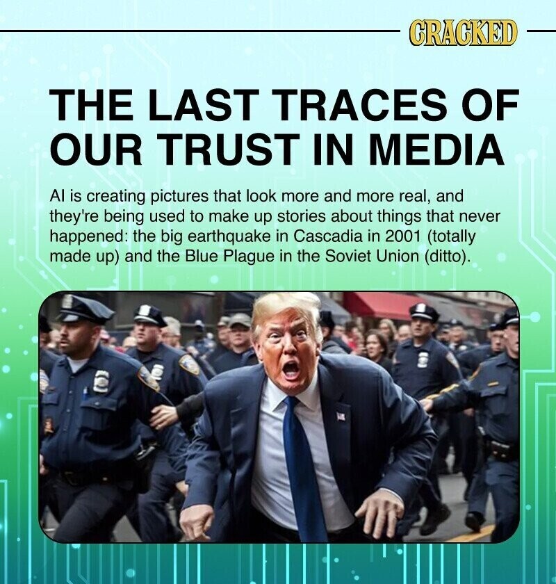 CRACKED THE LAST TRACES OF OUR TRUST IN MEDIA AI is creating pictures that look more and more real, and they're being used to make up stories about things that never happened: the big earthquake in Cascadia in 2001 (totally made up) and the Blue Plague in the Soviet Union (ditto).