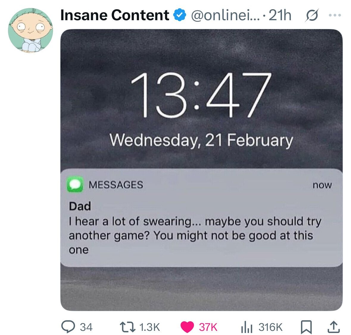 Insane Content @onlinei... .21h s ... 13:47 Wednesday, 21 February MESSAGES now Dad I hear a lot of swearing... maybe you should try another game? You might not be good at this one 34 1.3K 316K 37K 