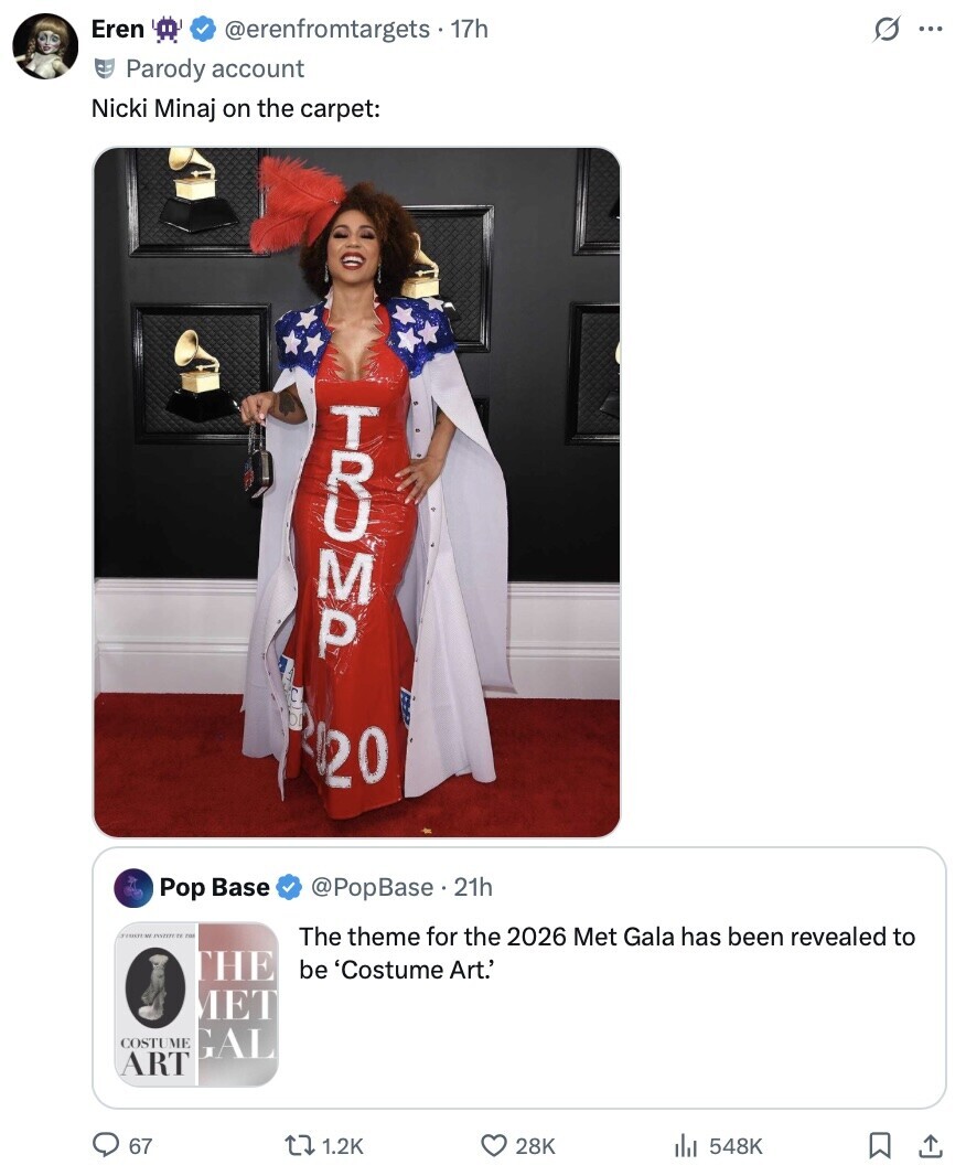 Eren @erenfromtargets - 17h s ... Parody account Nicki Minaj on the carpet: TUMP 2020 Pop Base @PopBase 21h TOUR rm The theme for the 2026 Met Gala has been revealed to THE be 'Costume Art.' MET COSTUME GAL ART 67 1.2K 28K 548K 