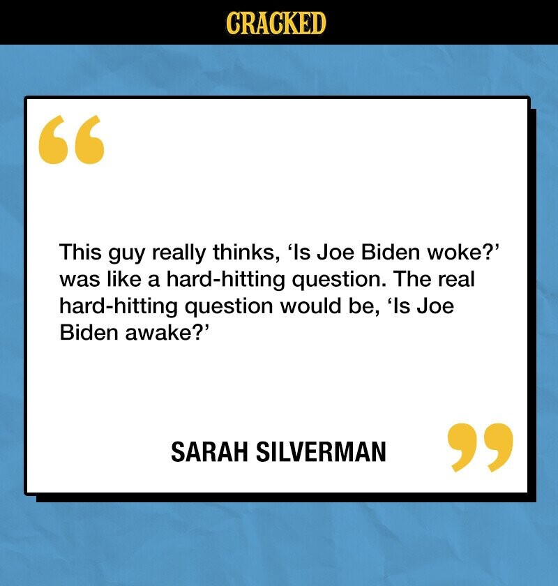 CRACKED This guy really thinks, 'Is Joe Biden woke?' was like a hard-hitting question. The real hard-hitting question would be, 'Is Joe Biden awake?' SARAH SILVERMAN 