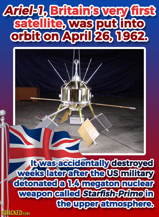 Ariel-1, Britain's very first satellite, was put into orbit on April 26, 1962. It was accidentally destroyed weeks later after the US military detonated a 1.4 megaton nuclear weapon called Starfish-Prime in the upper atmosphere. CRACKED.COM