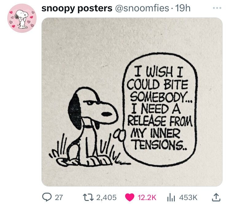snoopy posters @snoomfies 19h ... I WISH I COULD BITE SOMEBODY... I NEED A RELEASE FROM MY INNER TENSIONS.. 2,405 12.2K 453K 27