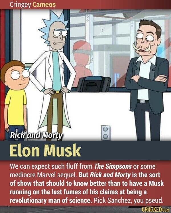 Cringey Cameos Rick and Morty Elon Musk We can expect such fluff from The Simpsons or some mediocre Marvel sequel. But Rick and Morty is the sort of show that should to know better than to have a Musk running on the last fumes of his claims at being a revolutionary man of science. Rick Sanchez, you pseud. CRACKED.COM