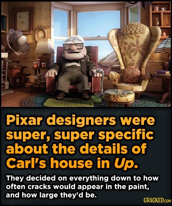 Pixar designers were super, super specific about the details of Carl's house in Up. They decided on everything down to how often cracks would appear in the paint, and how large they'd be. CRACKED.COM