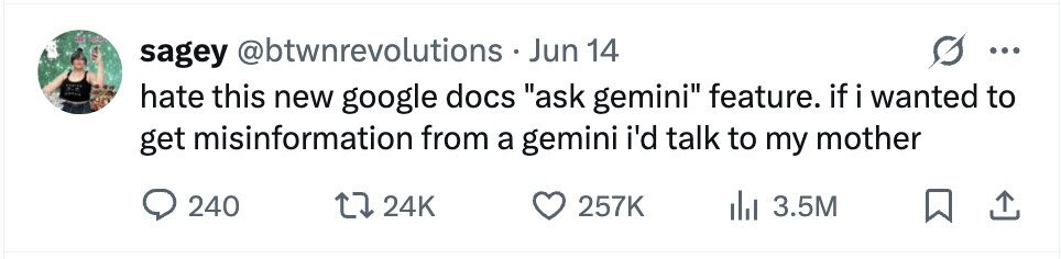 sagey @btwnrevolutions . J Jun 14 ... hate this new google docs ask gemini feature. if i wanted to get misinformation from a gemini i'd talk to my mother 240 24K 257K 3.5M