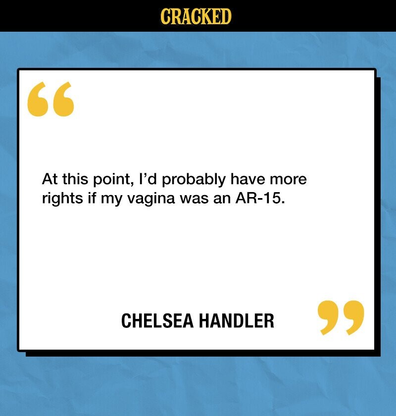 CRACKED At this point, I'd probably have more rights if my vagina was an AR-15. CHELSEA HANDLER 