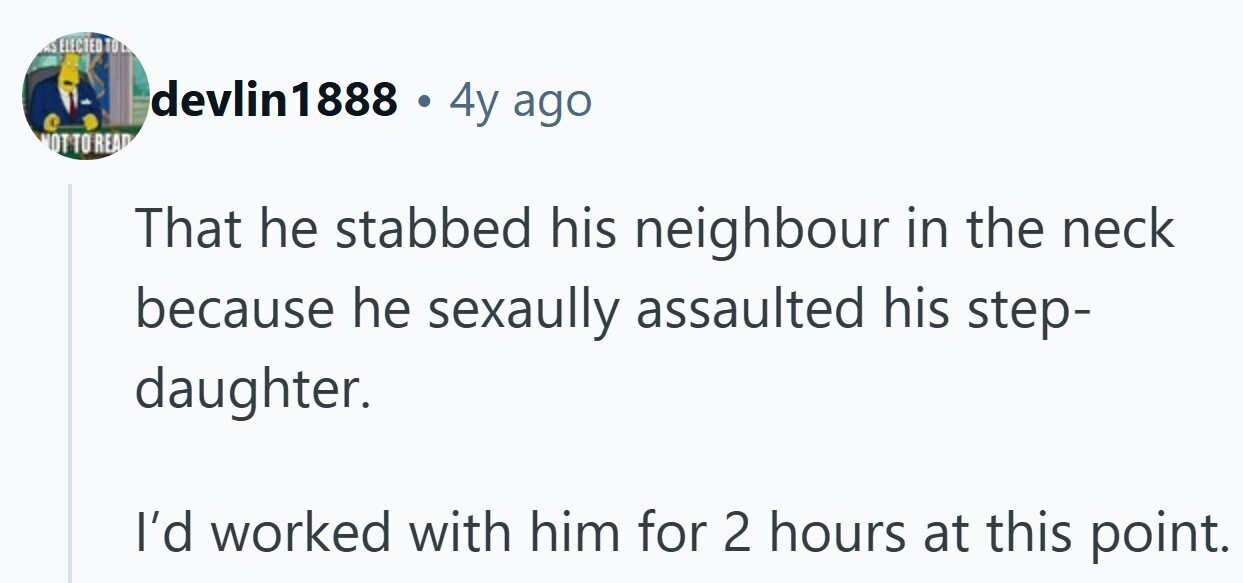 as ELECTED TO devlin1888 . 4y ago MOTTO READ That he stabbed his neighbour in the neck because he sexaully assaulted his step- daughter. I'd worked with him for 2 hours at this point.