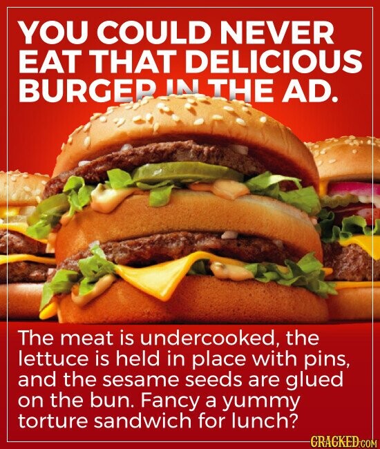 YOU COULD NEVER EAT THAT DELICIOUS BURGER IN THE AD. The meat is undercooked, the lettuce is held in place with pins, and the sesame seeds are glued on the bun. Fancy a yummy torture sandwich for lunch? CRACKED.COM