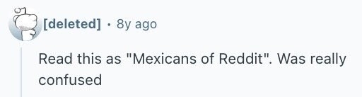 . 8y ago Read this as Mexicans of Reddit. Was really confused