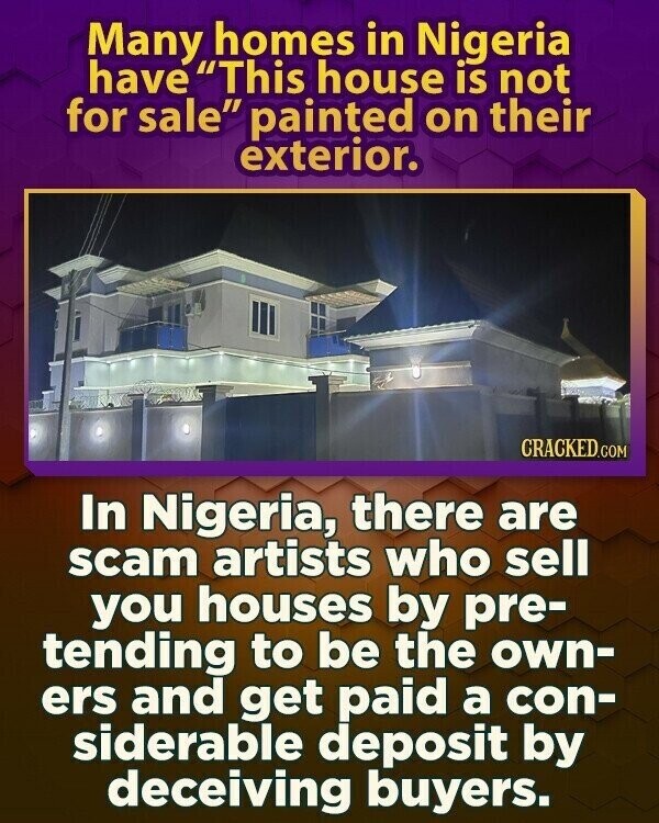 Many homes in Nigeria have This house is not for sale painted on their exterior. CRACKED.COM In Nigeria, there are scam artists who sell you houses by pre- tending to be the own- ers and get paid a con- siderable deposit by deceiving buyers.