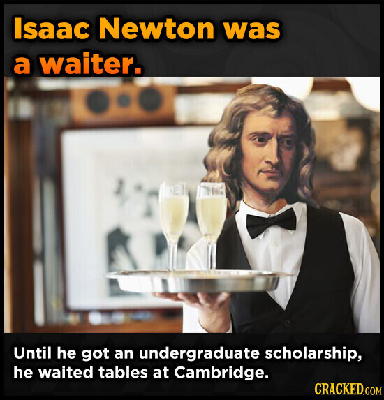 Isaac Newton was a waiter. Until he got an undergraduate scholarship, he waited tables at Cambridge. CRACKED.COM