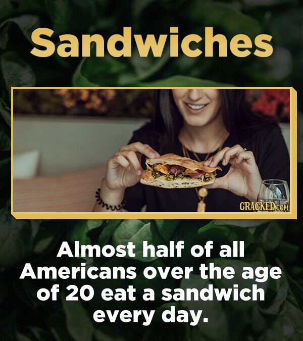 Sandwiches CRACKED.COM Almost half of all Americans over the age of 20 eat a sandwich every day.