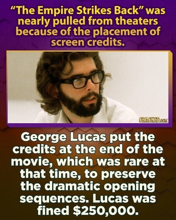 The Empire Strikes Back was nearly pulled from theaters because of the placement of screen credits. GRAGKED.COM George Lucas put the credits at the end of the movie, which was rare at that time, to preserve the dramatic opening sequences. Lucas was fined $250,000.