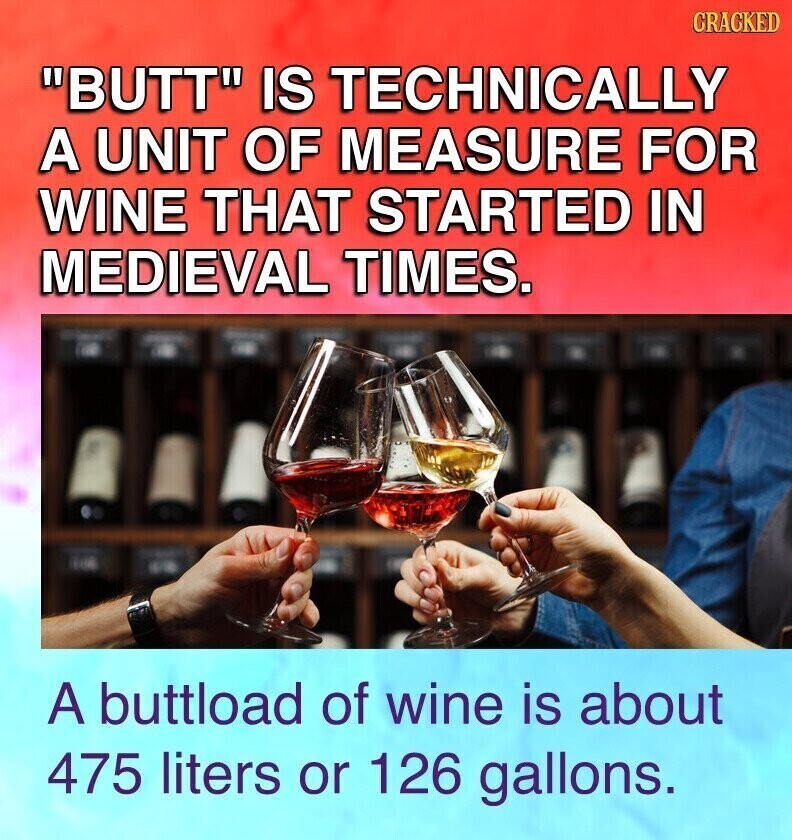 CRACKED BUTT IS TECHNICALLY A UNIT OF MEASURE FOR WINE THAT STARTED IN MEDIEVAL TIMES. A buttload of wine is about 475 liters or 126 gallons.