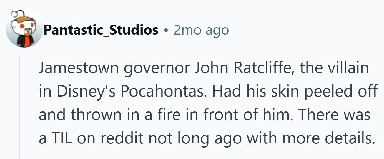 Pantastic_Studios . 2mo ago Jamestown governor John Ratcliffe, the villain in Disney's Pocahontas. Had his skin peeled off and thrown in a fire in front of him. There was a TIL on reddit not long ago with more details.