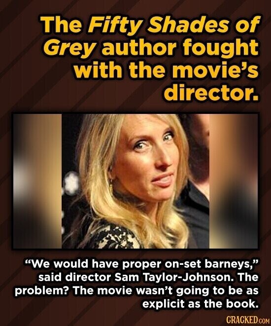The Fifty Shades of Grey author fought with the movie's director. We would have proper on-set barneys, said director Sam Taylor-Johnson. The problem? The movie wasn't going to be as explicit as the book. CRACKED.COM