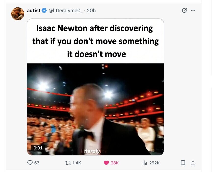 G autist @litteralyme0_. 20h ... Isaac Newton after discovering that if you don't move something it doesn't move 0:01 ltteraly.net T 63 1.4K 28K 292K 