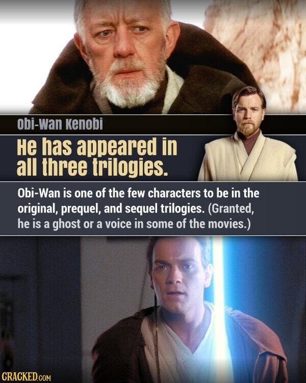 obi-wan Kenobi не has appeared in all three trilogies. Obi-Wan is one of the few characters to be in the original, prequel, and sequel trilogies. (Granted, he is a ghost or a voice in some of the movies.) CRACKED.COM