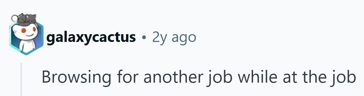 galaxycactus . 2y ago Browsing for another job while at the job