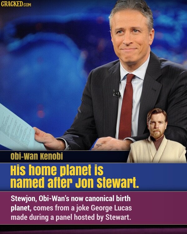 CRACKED.COM obi-wan Kenobi His home planet is named after Jon stewart. Stewjon, Obi-Wan's now canonical birth planet, comes from a joke George Lucas made during a panel hosted by Stewart.