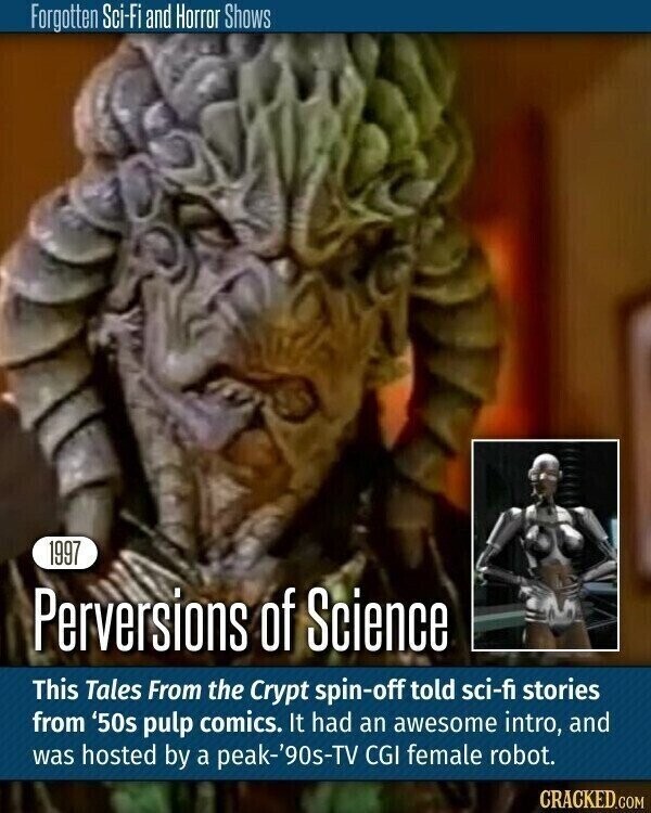 Forgotten Sci-Fi and Horror Shows 1997 Perversions of Science This Tales From the Crypt spin-off told sci-fi stories from '50s pulp comics. It had an awesome intro, and was hosted by a peak-'90s-TV CGI female robot. CRACKED.COM