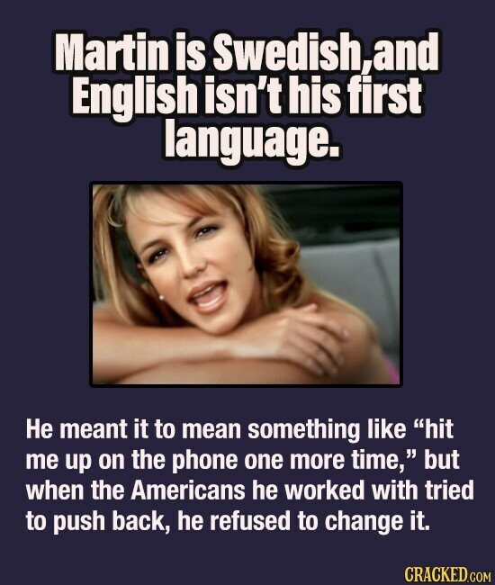 Martin is Swedish,and English isn't his first language. Не meant it to mean something like hit me up on the phone one more time, but when the Americans he worked with tried to push back, he refused to change it. CRACKED.COM