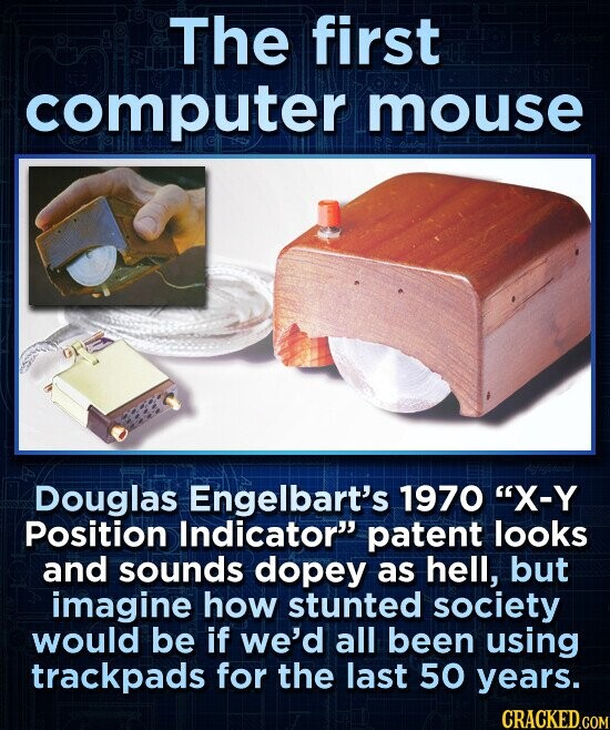 The first computer mouse Douglas Engelbart's 1970 X-Y Position Indicator patent looks and sounds dopey as hell, but imagine how stunted society would be if we'd all been using trackpads for the last 50 years. CRACKED.COM