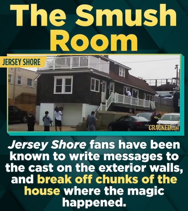 The Smush Room JERSEY SHORE POLICE CRACKED.COM Jersey Shore fans have been known to write messages to the cast on the exterior walls, and break off chunks of the house where the magic happened.