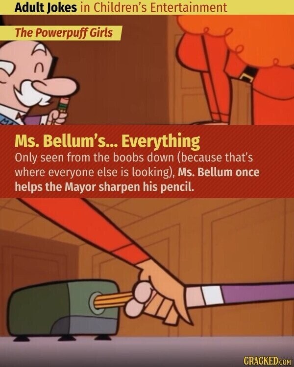 Adult Jokes in Children's Entertainment The Powerpuff Girls Ms. Bellum's... Everything Only seen from the boobs down (because that's where everyone else is looking), Ms. Bellum once helps the Mayor sharpen his pencil. CRACKED.COM