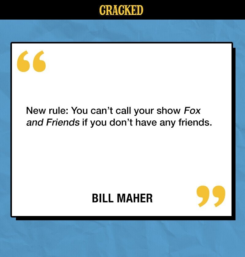 CRACKED New rule: You can't call your show Fox and Friends if you don't have any friends. BILL MAHER 