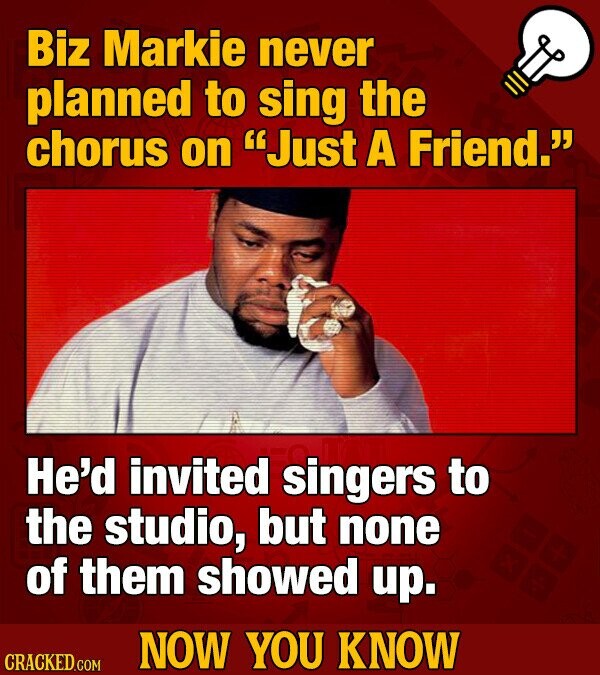 Biz Markie never planned to sing the chorus on Just A Friend. He'd invited singers to the studio, but none of them showed up. NOW YOU KNOW CRACKED.COM