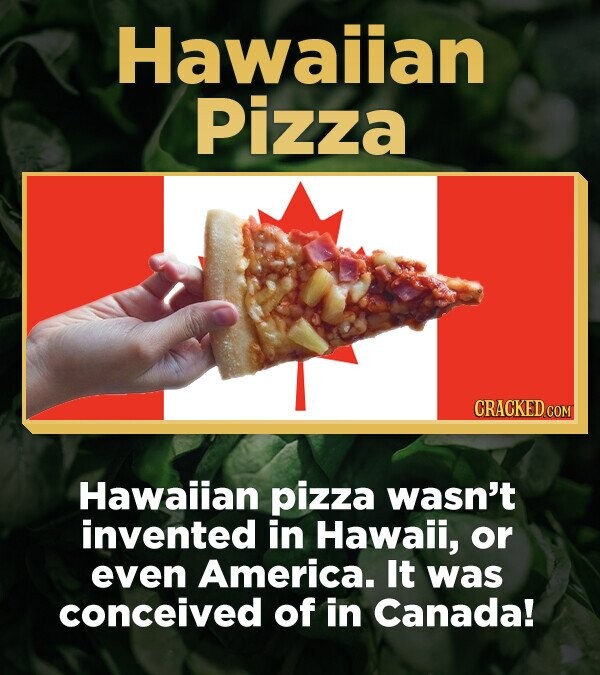 Hawaiian Pizza CRACKED.COM Hawaiian pizza wasn't invented in Hawaii, or even America. It was conceived of in Canada!