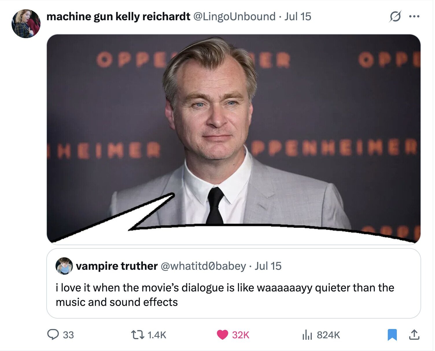s ... machine gun kelly reichardt @LingoUnbound Jul 15 OPPE OPP PPENHEIMER HEIMER vampire truther @whatitd0babey Jul 15 i love it when the movie's dialogue is like waaaaaayy quieter than the music and sound effects 33 1.4K 32K the 824K