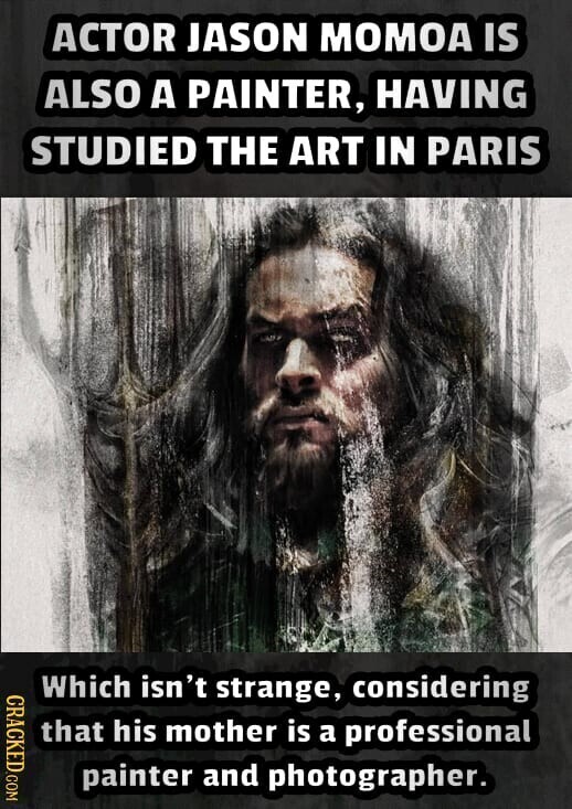ACTOR JASON MOMOA IS ALSO A PAINTER, HAVING STUDIED THE ART IN PARIS CRACKED.COM Which isn't strange, considering that his mother is a professional painter and photographer.