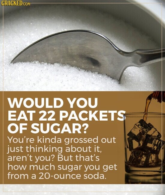 CRACKED.COM WOULD YOU EAT 22 PACKETS OF SUGAR? You're kinda grossed out just thinking about it, aren't you? But that's how much sugar you get from a 20-ounce soda.