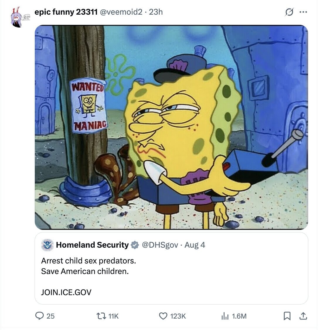 G ... epic funny 23311 @veemoid2 2.23h WANTED MANIAC Para Homeland Security @DHSgov Aug 4 Arrest child sex predators. Save American children. JOIN.ICE.GOV 25 123K 11K del 1.6M 