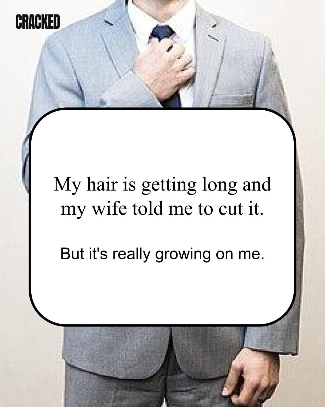 CRACKED My hair is getting long and my wife told me to cut it. But it's really growing on me. 