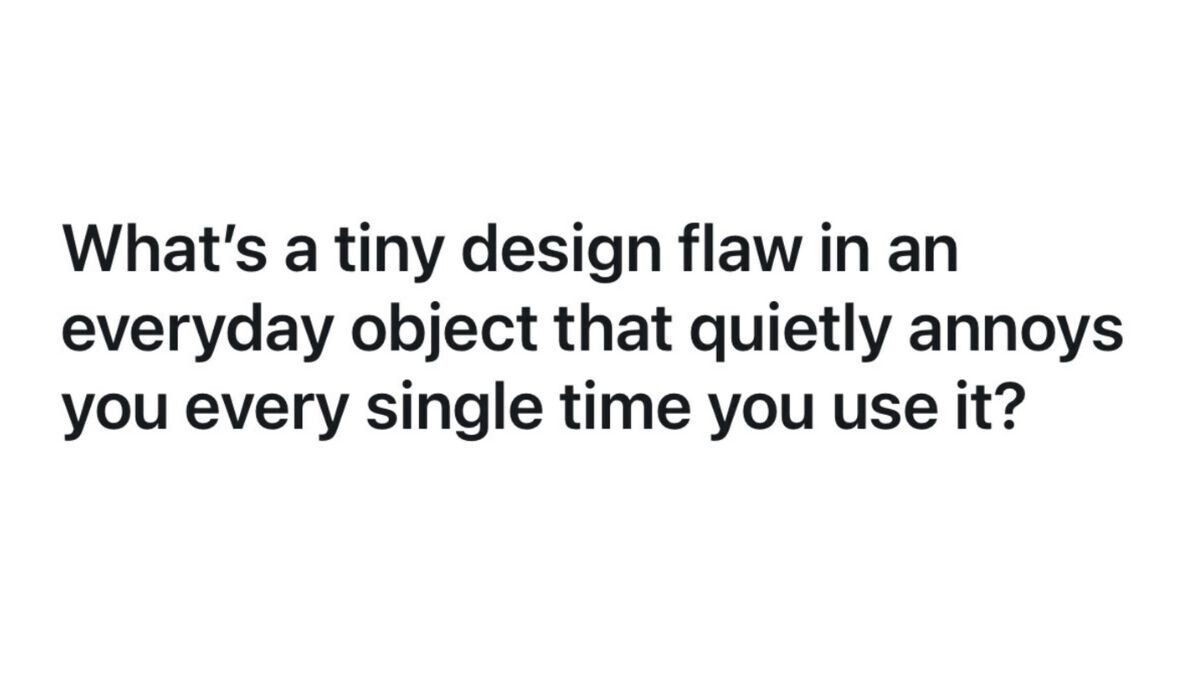 What's a tiny design flaw in an everyday object that quietly annoys you every single time you use it?