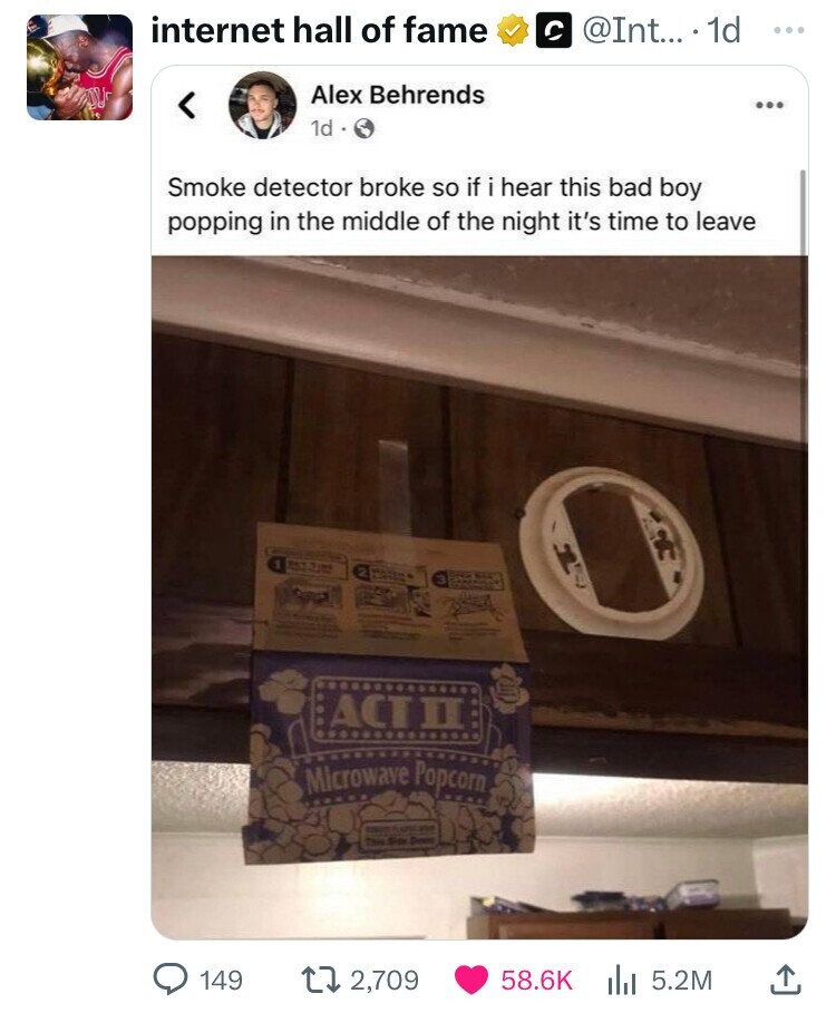 internet hall of fame @Int... 1d ... Alex Behrends ... 1d Smoke detector broke so if i hear this bad boy popping in the middle of the night it's time to leave 1 THE Jim 2 3 ACT II Microwave Popcorn - ARE - This Side Dest 149 2,709 58.6K 5.2M