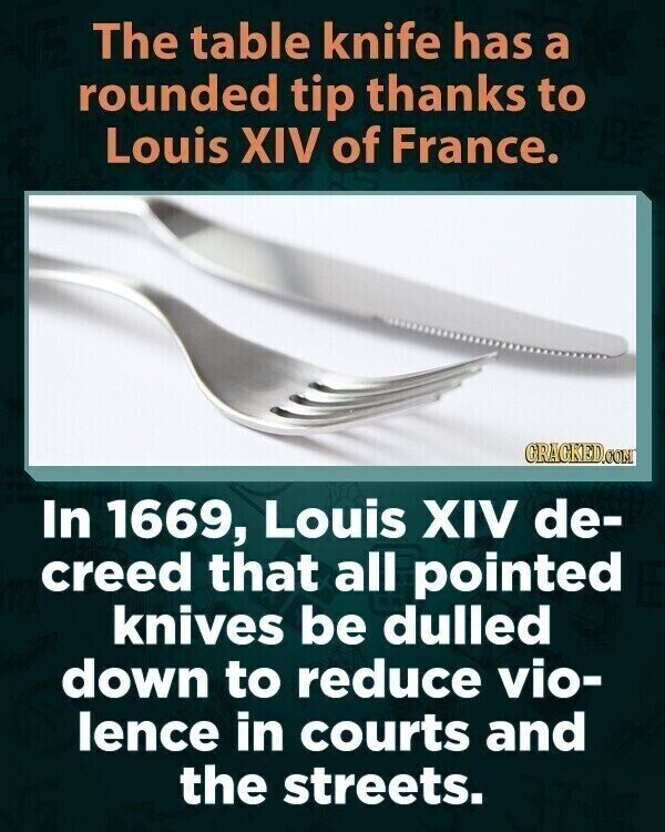 The table knife has a rounded tip thanks to Louis XIV of France. GRAGKED.COM In 1669, Louis XIV de- creed that all pointed knives be dulled down to reduce vio- lence in courts and the streets.