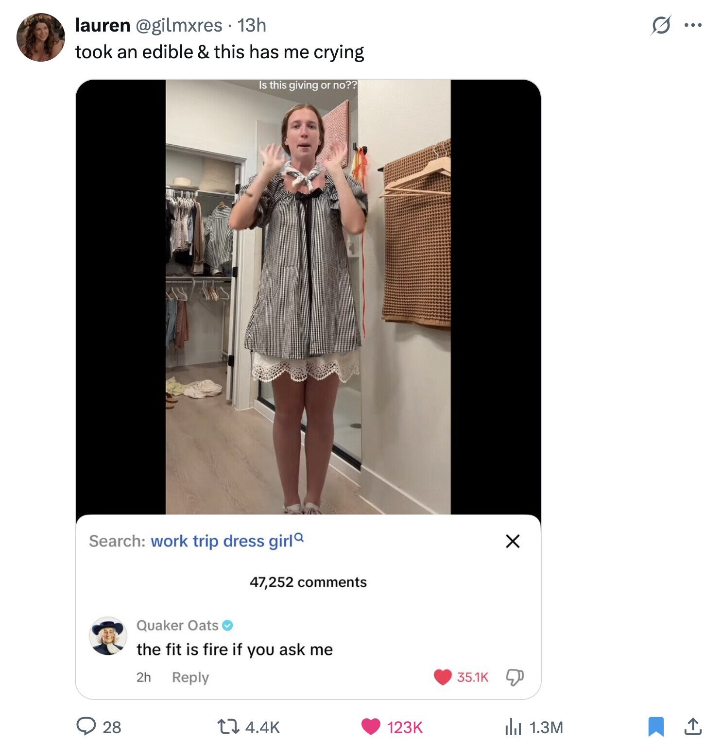 s ... lauren @gilmxres 13h took an edible & this has me crying Is this giving or no?? Search: work trip dress girl X 47,252 comments Quaker Oats the fit is fire if you ask me 2h Reply 35.1K 28 4.4K 123K del 1.3M