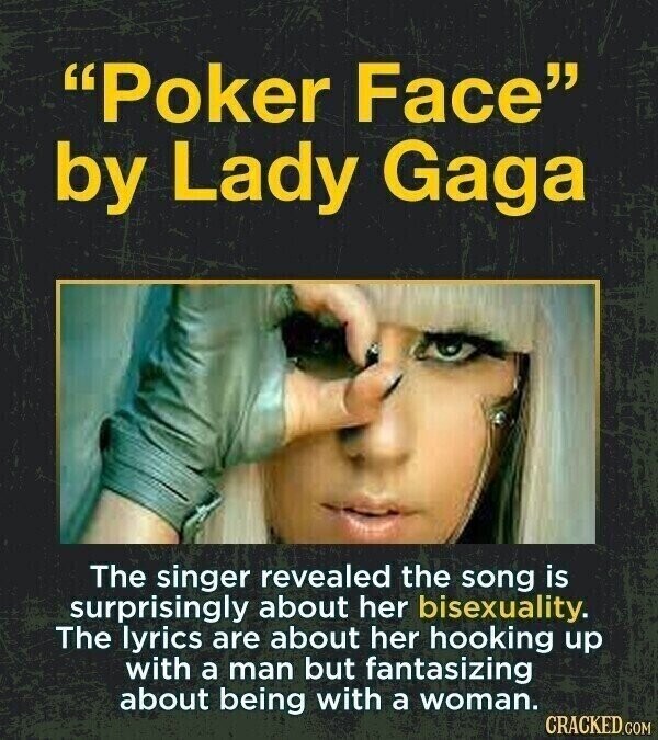 Poker Face by Lady Gaga The singer revealed the song is surprisingly about her bisexuality. The lyrics are about her hooking up with a man but fantasizing about being with a woman. CRACKED.COM