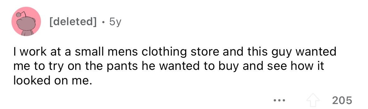  . 5y I work at a small mens clothing store and this guy wanted me to try on the pants he wanted to buy and see how it looked on me. ... 205 